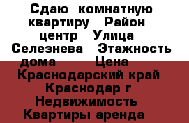 Сдаю 1комнатную квартиру › Район ­ центр › Улица ­ Селезнева › Этажность дома ­ 10 › Цена ­ 14 - Краснодарский край, Краснодар г. Недвижимость » Квартиры аренда   